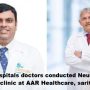 Apollo Hospitals doctors conducted Neurosurgery & Cancer clinic at AAR Healthcare, Sarit Center on 16th & 17th February, 2024